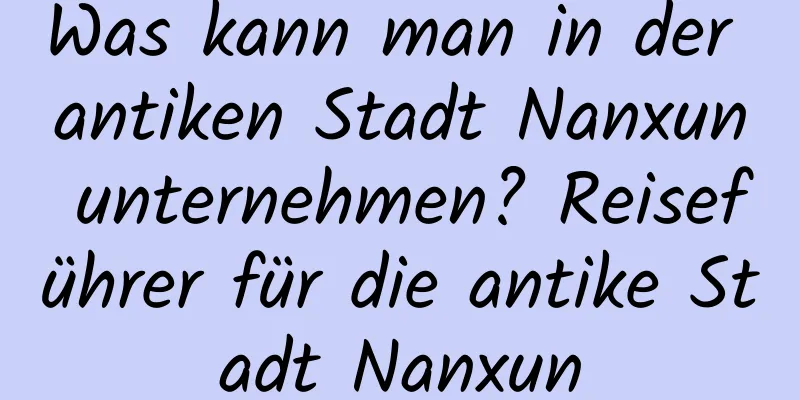 Was kann man in der antiken Stadt Nanxun unternehmen? Reiseführer für die antike Stadt Nanxun