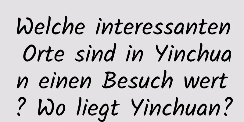 Welche interessanten Orte sind in Yinchuan einen Besuch wert? Wo liegt Yinchuan?