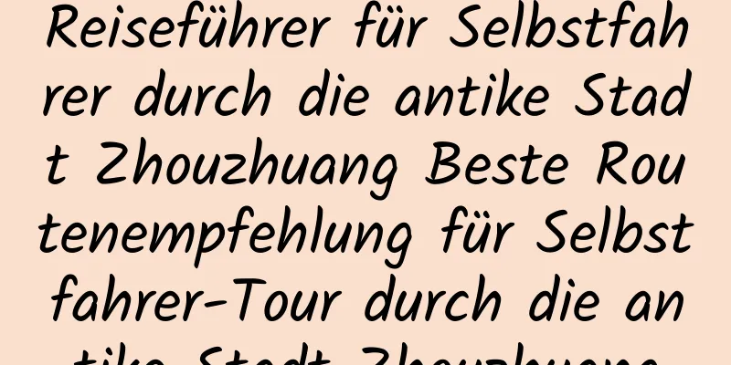 Reiseführer für Selbstfahrer durch die antike Stadt Zhouzhuang Beste Routenempfehlung für Selbstfahrer-Tour durch die antike Stadt Zhouzhuang