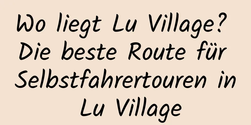 Wo liegt Lu Village? Die beste Route für Selbstfahrertouren in Lu Village