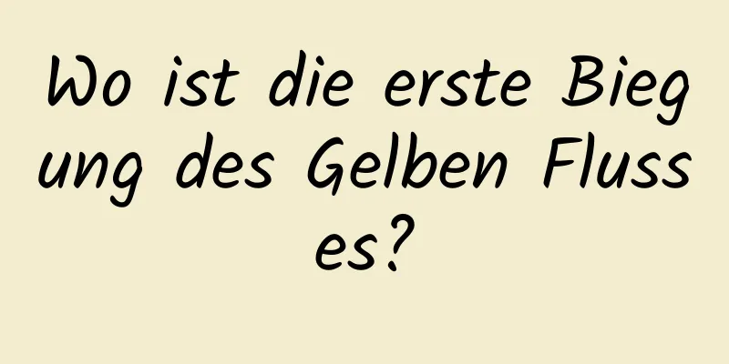 Wo ist die erste Biegung des Gelben Flusses?