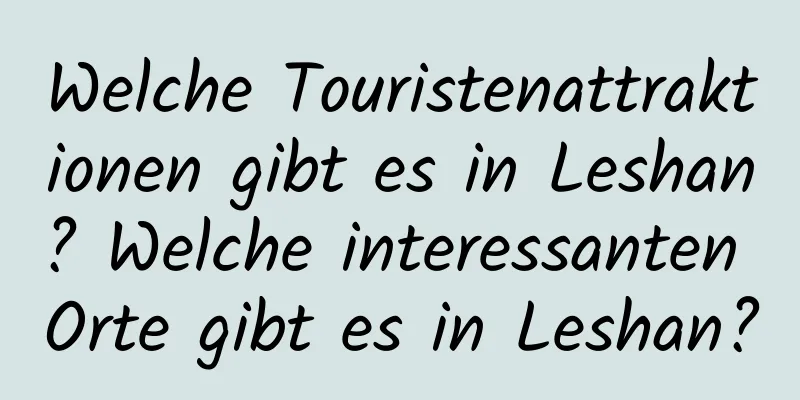 Welche Touristenattraktionen gibt es in Leshan? Welche interessanten Orte gibt es in Leshan?