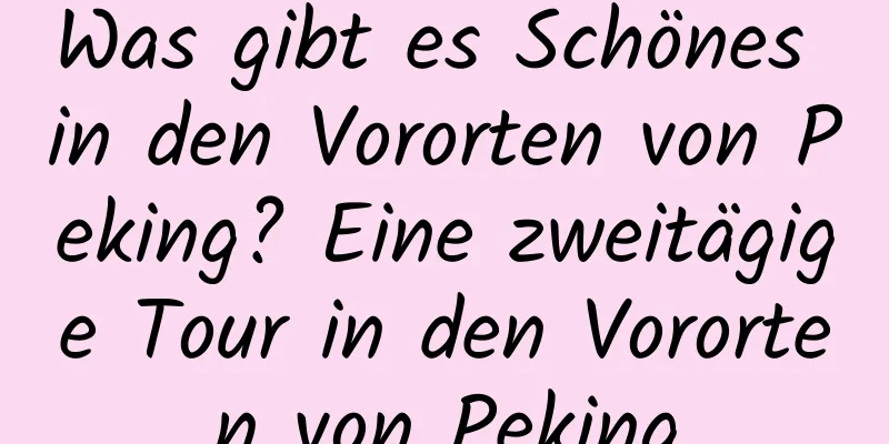 Was gibt es Schönes in den Vororten von Peking? Eine zweitägige Tour in den Vororten von Peking