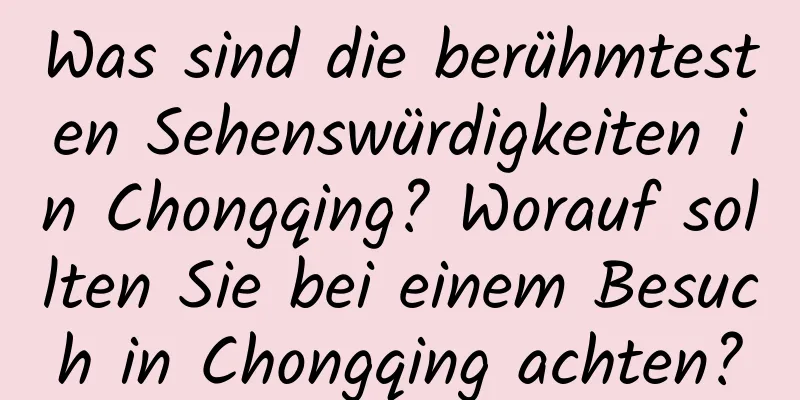 Was sind die berühmtesten Sehenswürdigkeiten in Chongqing? Worauf sollten Sie bei einem Besuch in Chongqing achten?