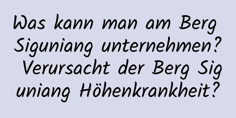 Was kann man am Berg Siguniang unternehmen? Verursacht der Berg Siguniang Höhenkrankheit?