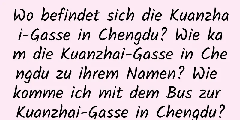 Wo befindet sich die Kuanzhai-Gasse in Chengdu? Wie kam die Kuanzhai-Gasse in Chengdu zu ihrem Namen? Wie komme ich mit dem Bus zur Kuanzhai-Gasse in Chengdu?