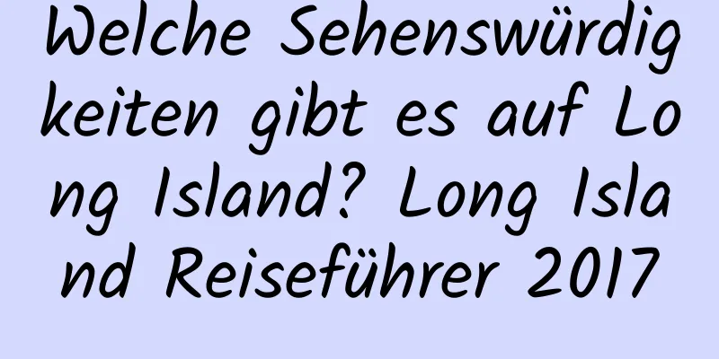 Welche Sehenswürdigkeiten gibt es auf Long Island? Long Island Reiseführer 2017