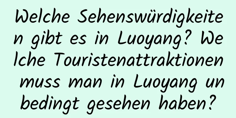 Welche Sehenswürdigkeiten gibt es in Luoyang? Welche Touristenattraktionen muss man in Luoyang unbedingt gesehen haben?