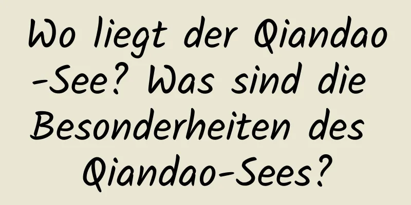 Wo liegt der Qiandao-See? Was sind die Besonderheiten des Qiandao-Sees?