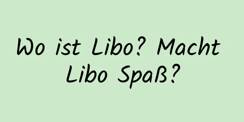 Wo ist Libo? Macht Libo Spaß?