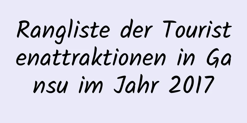 Rangliste der Touristenattraktionen in Gansu im Jahr 2017