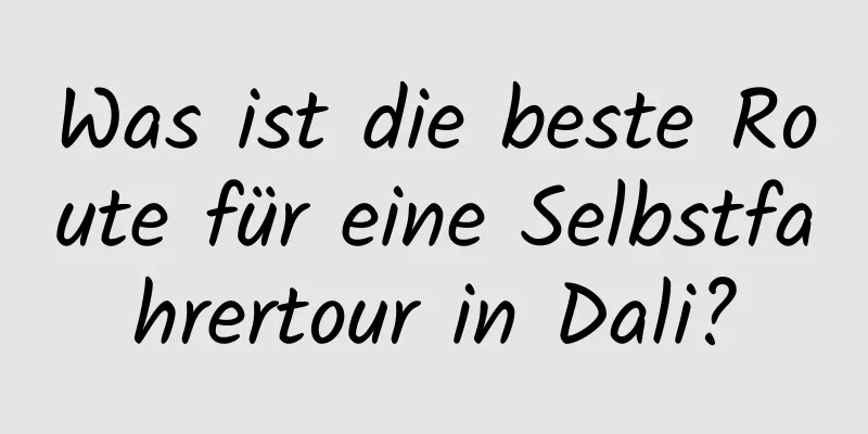 Was ist die beste Route für eine Selbstfahrertour in Dali?