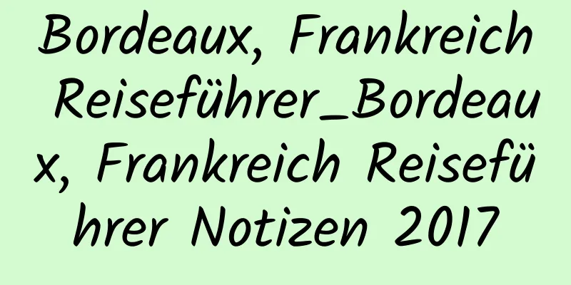 Bordeaux, Frankreich Reiseführer_Bordeaux, Frankreich Reiseführer Notizen 2017