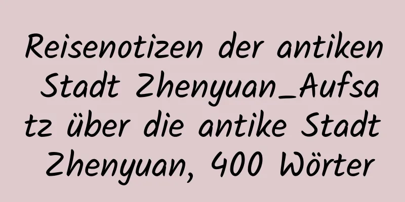 Reisenotizen der antiken Stadt Zhenyuan_Aufsatz über die antike Stadt Zhenyuan, 400 Wörter