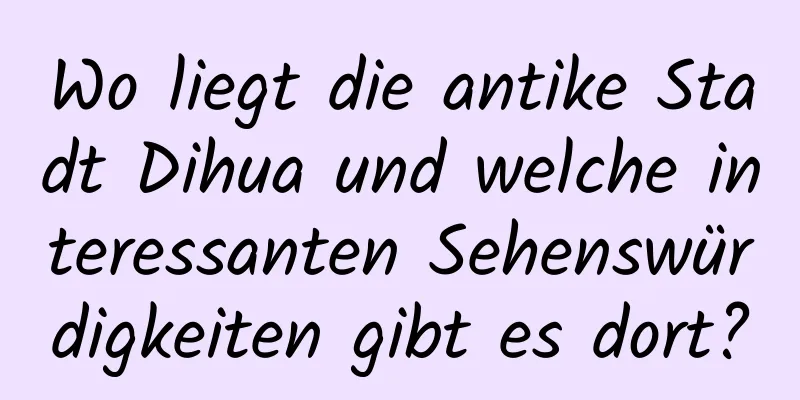 Wo liegt die antike Stadt Dihua und welche interessanten Sehenswürdigkeiten gibt es dort?