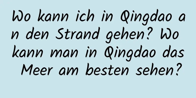 Wo kann ich in Qingdao an den Strand gehen? Wo kann man in Qingdao das Meer am besten sehen?