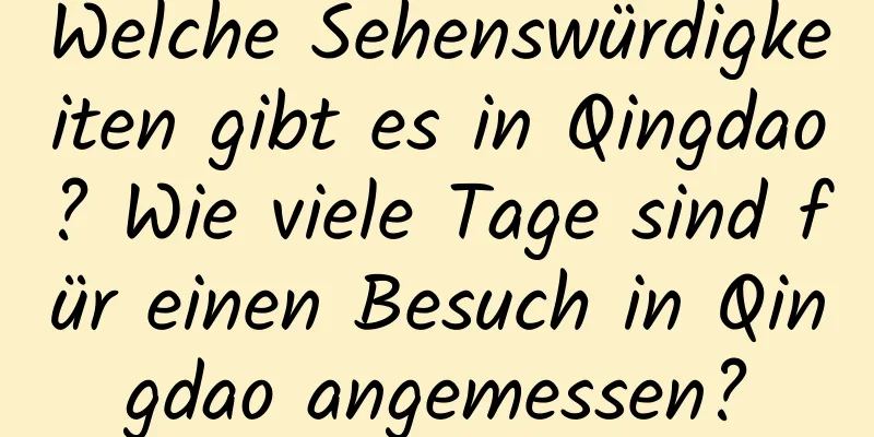 Welche Sehenswürdigkeiten gibt es in Qingdao? Wie viele Tage sind für einen Besuch in Qingdao angemessen?