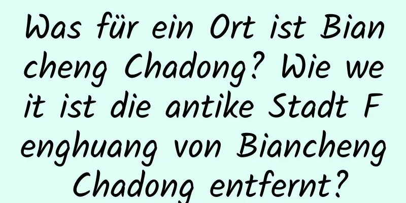 Was für ein Ort ist Biancheng Chadong? Wie weit ist die antike Stadt Fenghuang von Biancheng Chadong entfernt?