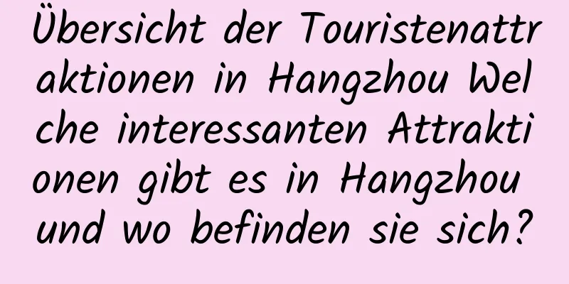 Übersicht der Touristenattraktionen in Hangzhou Welche interessanten Attraktionen gibt es in Hangzhou und wo befinden sie sich?