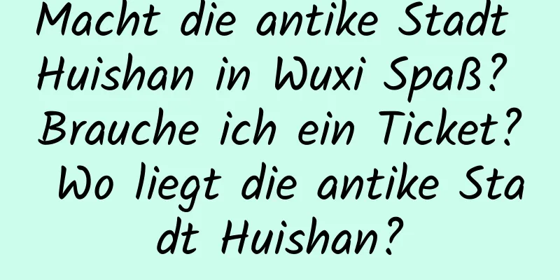 Macht die antike Stadt Huishan in Wuxi Spaß? Brauche ich ein Ticket? Wo liegt die antike Stadt Huishan?