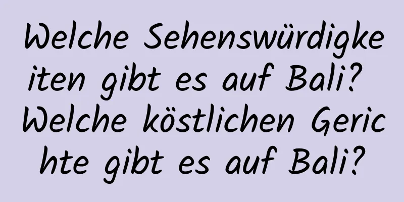 Welche Sehenswürdigkeiten gibt es auf Bali? Welche köstlichen Gerichte gibt es auf Bali?