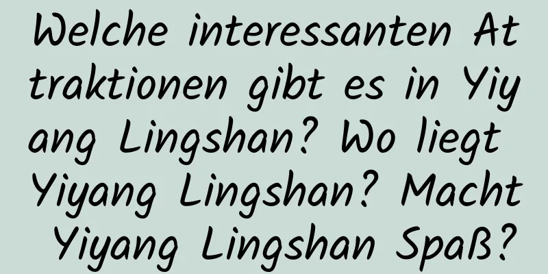 Welche interessanten Attraktionen gibt es in Yiyang Lingshan? Wo liegt Yiyang Lingshan? Macht Yiyang Lingshan Spaß?