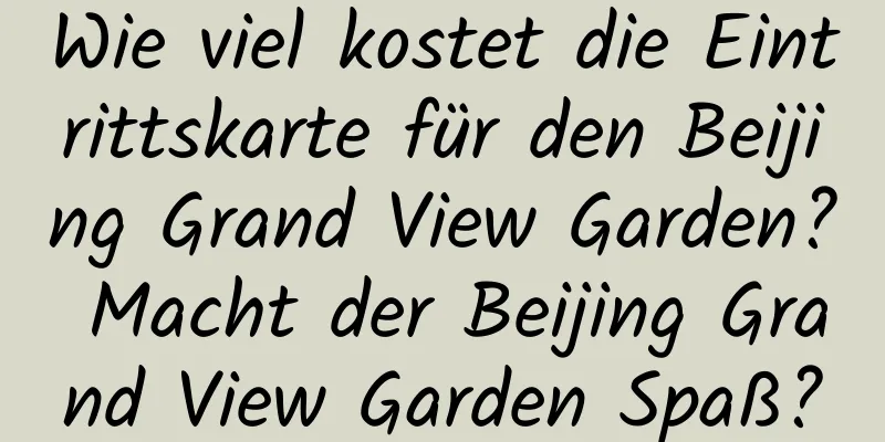 Wie viel kostet die Eintrittskarte für den Beijing Grand View Garden? Macht der Beijing Grand View Garden Spaß?