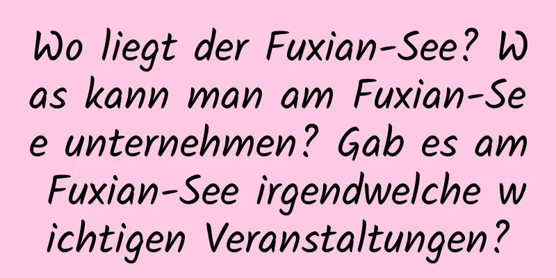 Wo liegt der Fuxian-See? Was kann man am Fuxian-See unternehmen? Gab es am Fuxian-See irgendwelche wichtigen Veranstaltungen?