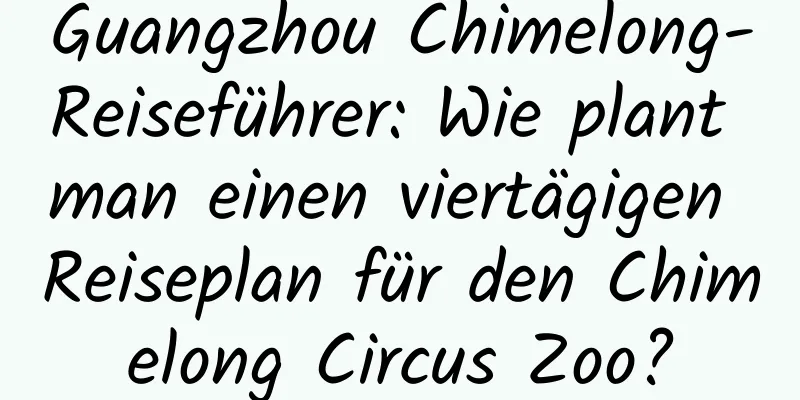 Guangzhou Chimelong-Reiseführer: Wie plant man einen viertägigen Reiseplan für den Chimelong Circus Zoo?