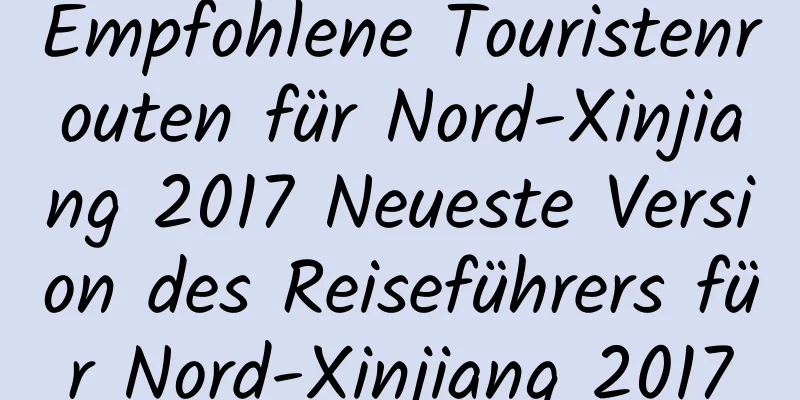 Empfohlene Touristenrouten für Nord-Xinjiang 2017 Neueste Version des Reiseführers für Nord-Xinjiang 2017