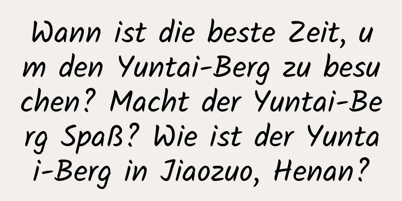 Wann ist die beste Zeit, um den Yuntai-Berg zu besuchen? Macht der Yuntai-Berg Spaß? Wie ist der Yuntai-Berg in Jiaozuo, Henan?