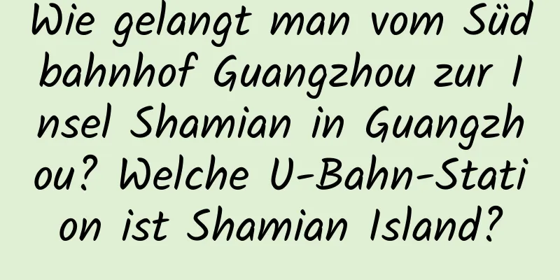 Wie gelangt man vom Südbahnhof Guangzhou zur Insel Shamian in Guangzhou? Welche U-Bahn-Station ist Shamian Island?