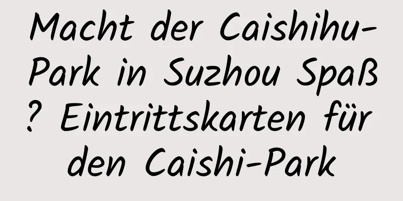 Macht der Caishihu-Park in Suzhou Spaß? Eintrittskarten für den Caishi-Park