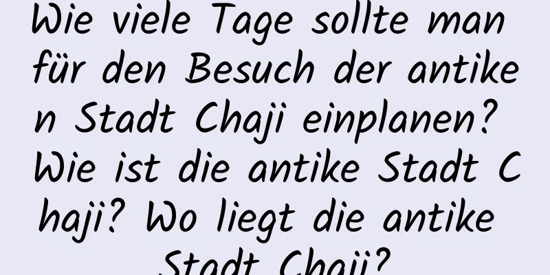 Wie viele Tage sollte man für den Besuch der antiken Stadt Chaji einplanen? Wie ist die antike Stadt Chaji? Wo liegt die antike Stadt Chaji?