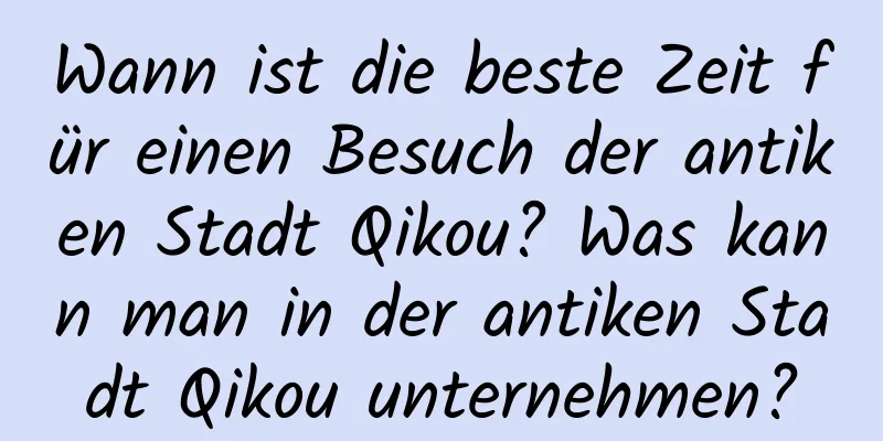 Wann ist die beste Zeit für einen Besuch der antiken Stadt Qikou? Was kann man in der antiken Stadt Qikou unternehmen?