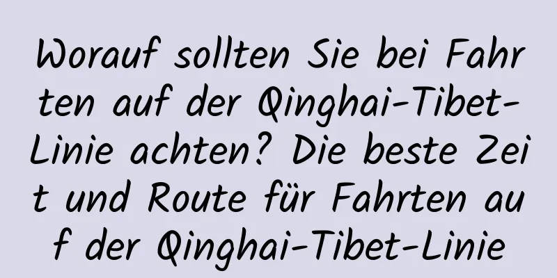 Worauf sollten Sie bei Fahrten auf der Qinghai-Tibet-Linie achten? Die beste Zeit und Route für Fahrten auf der Qinghai-Tibet-Linie