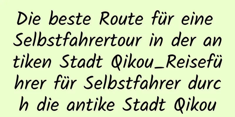 Die beste Route für eine Selbstfahrertour in der antiken Stadt Qikou_Reiseführer für Selbstfahrer durch die antike Stadt Qikou