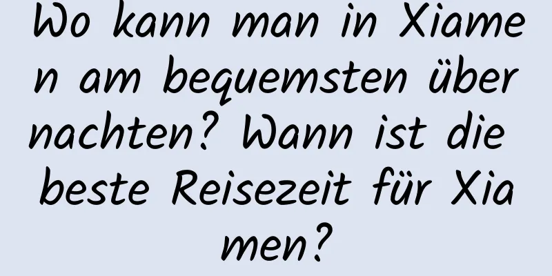 Wo kann man in Xiamen am bequemsten übernachten? Wann ist die beste Reisezeit für Xiamen?