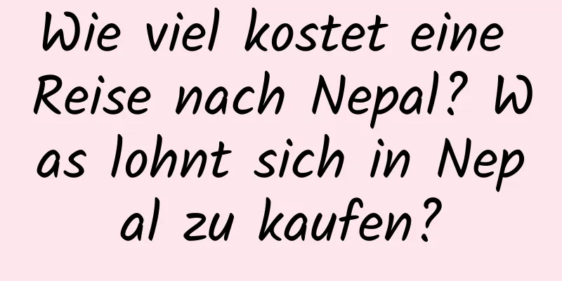 Wie viel kostet eine Reise nach Nepal? Was lohnt sich in Nepal zu kaufen?