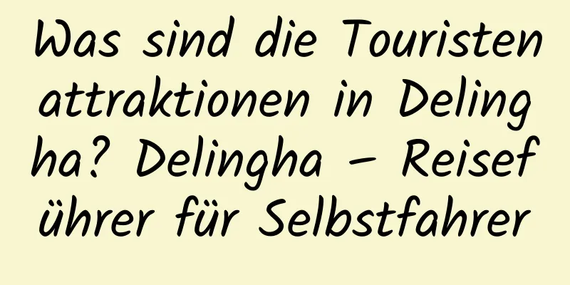 Was sind die Touristenattraktionen in Delingha? Delingha – Reiseführer für Selbstfahrer