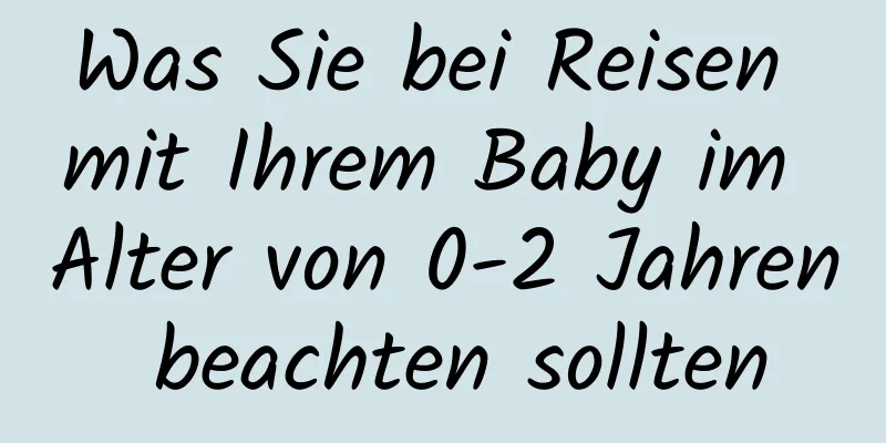 Was Sie bei Reisen mit Ihrem Baby im Alter von 0-2 Jahren beachten sollten