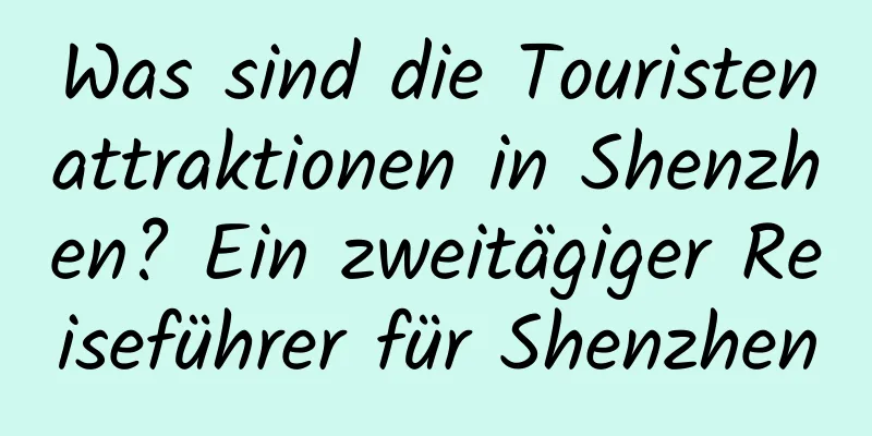 Was sind die Touristenattraktionen in Shenzhen? Ein zweitägiger Reiseführer für Shenzhen