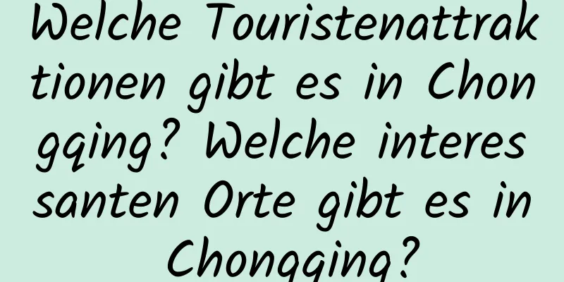 Welche Touristenattraktionen gibt es in Chongqing? Welche interessanten Orte gibt es in Chongqing?