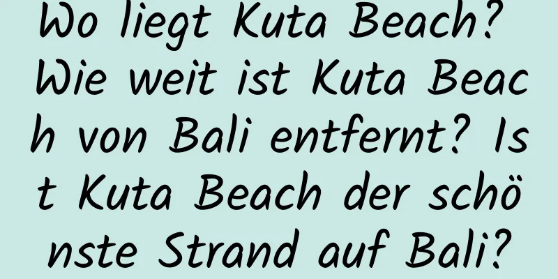 Wo liegt Kuta Beach? Wie weit ist Kuta Beach von Bali entfernt? Ist Kuta Beach der schönste Strand auf Bali?