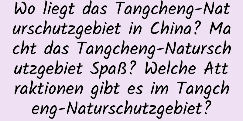 Wo liegt das Tangcheng-Naturschutzgebiet in China? Macht das Tangcheng-Naturschutzgebiet Spaß? Welche Attraktionen gibt es im Tangcheng-Naturschutzgebiet?