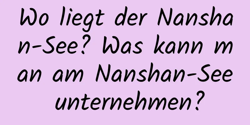 Wo liegt der Nanshan-See? Was kann man am Nanshan-See unternehmen?