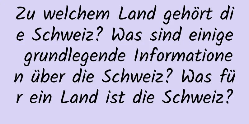 Zu welchem ​​Land gehört die Schweiz? Was sind einige grundlegende Informationen über die Schweiz? Was für ein Land ist die Schweiz?