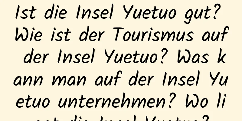 Ist die Insel Yuetuo gut? Wie ist der Tourismus auf der Insel Yuetuo? Was kann man auf der Insel Yuetuo unternehmen? Wo liegt die Insel Yuetuo?