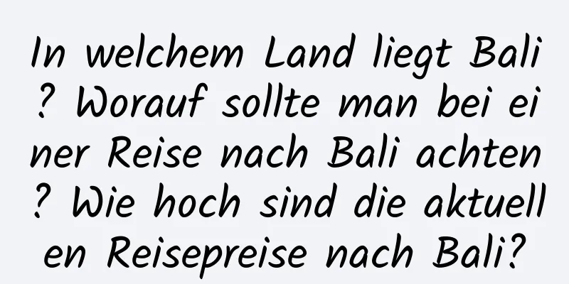 In welchem ​​Land liegt Bali? Worauf sollte man bei einer Reise nach Bali achten? Wie hoch sind die aktuellen Reisepreise nach Bali?