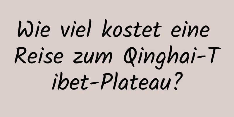 Wie viel kostet eine Reise zum Qinghai-Tibet-Plateau?